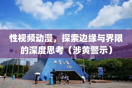 性视频动漫，探索边缘与界限的深度思考（涉黄警示）