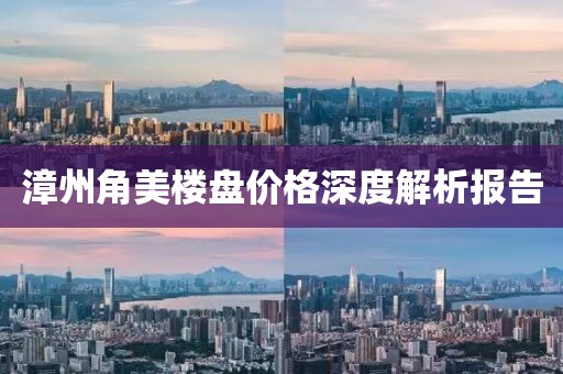 漳州角美楼盘价格深度解析报告