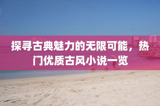 探寻古典魅力的无限可能，热门优质古风小说一览