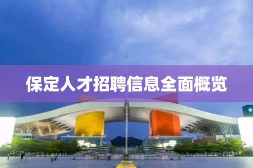 保定人才招聘信息全面概览
