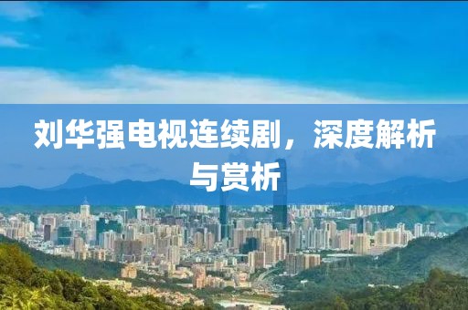 刘华强电视连续剧，深度解析与赏析