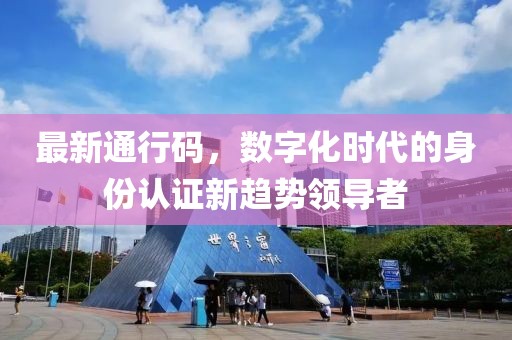 最新通行码，数字化时代的身份认证新趋势领导者