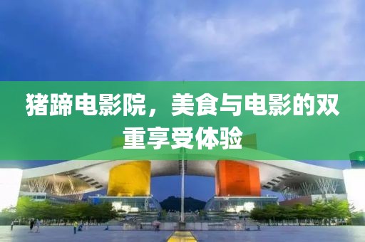 猪蹄电影院，美食与电影的双重享受体验