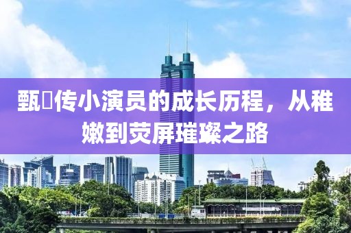 甄嬛传小演员的成长历程，从稚嫩到荧屏璀璨之路