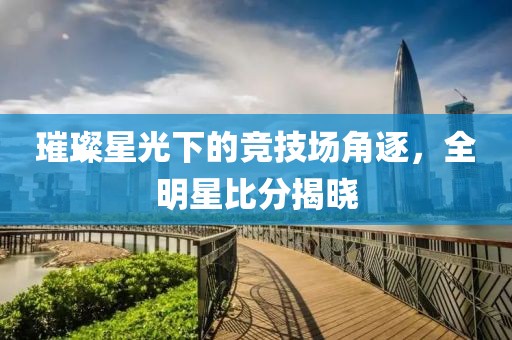 璀璨星光下的竞技场角逐，全明星比分揭晓