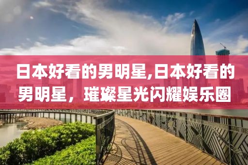 日本好看的男明星,日本好看的男明星，璀璨星光闪耀娱乐圈
