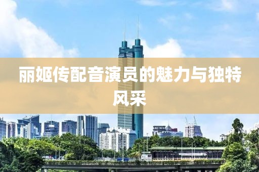 丽姬传配音演员的魅力与独特风采