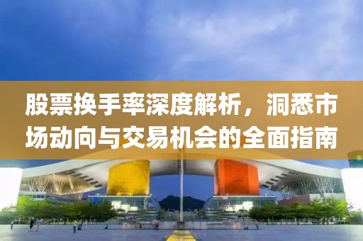 股票换手率深度解析，洞悉市场动向与交易机会的全面指南