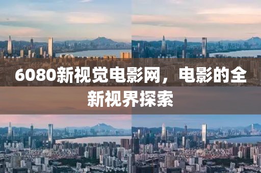 6080新视觉电影网，电影的全新视界探索