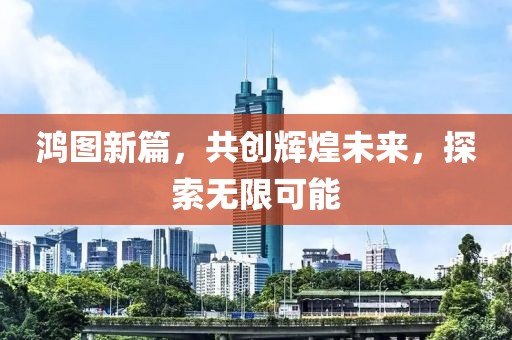 鸿图新篇，共创辉煌未来，探索无限可能