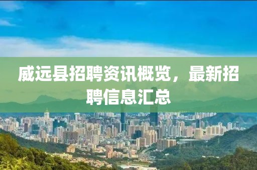 威远县招聘资讯概览，最新招聘信息汇总