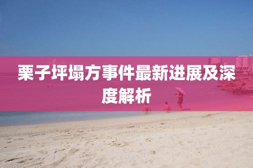 栗子坪塌方事件最新进展及深度解析