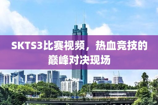 SKTS3比赛视频，热血竞技的巅峰对决现场