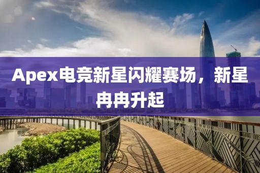 Apex电竞新星闪耀赛场，新星冉冉升起