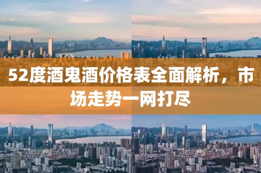 52度酒鬼酒价格表全面解析，市场走势一网打尽
