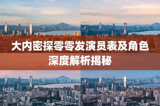 大内密探零零发演员表及角色深度解析揭秘