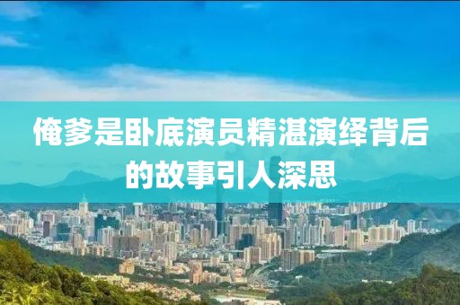 俺爹是卧底演员精湛演绎背后的故事引人深思