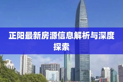 正阳最新房源信息解析与深度探索