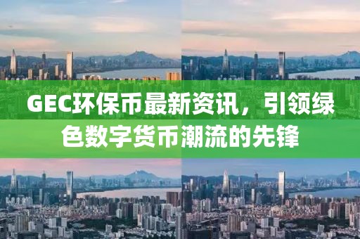 GEC环保币最新资讯，引领绿色数字货币潮流的先锋