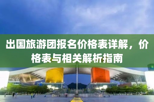 出国旅游团报名价格表详解，价格表与相关解析指南