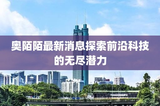 奥陌陌最新消息探索前沿科技的无尽潜力