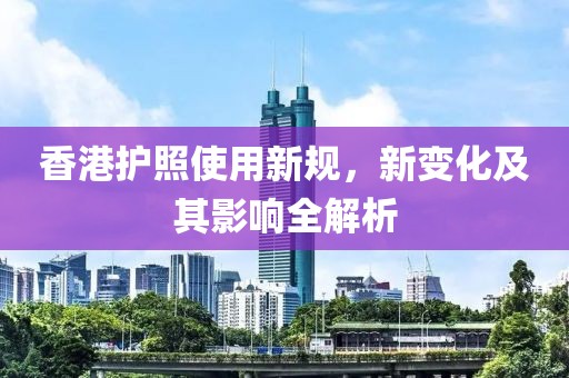 香港护照使用新规，新变化及其影响全解析