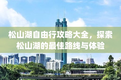 松山湖自由行攻略大全，探索松山湖的最佳路线与体验