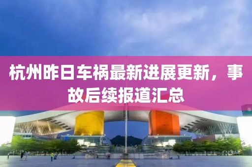 杭州昨日车祸最新进展更新，事故后续报道汇总