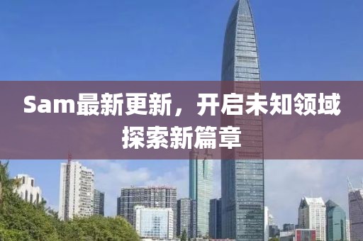 Sam最新更新，开启未知领域探索新篇章