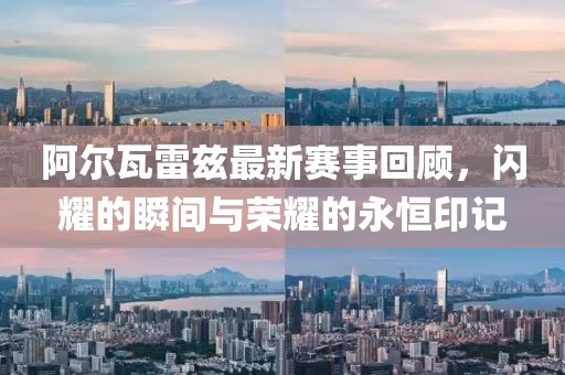 阿尔瓦雷兹最新赛事回顾，闪耀的瞬间与荣耀的永恒印记