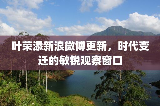 叶荣添新浪微博更新，时代变迁的敏锐观察窗口
