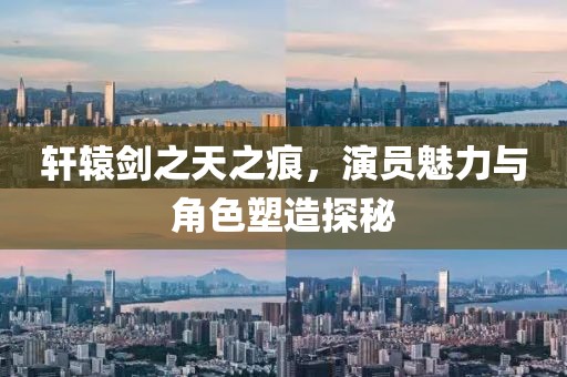 轩辕剑之天之痕，演员魅力与角色塑造探秘