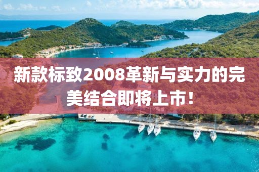 新款标致2008革新与实力的完美结合即将上市！