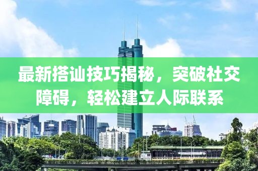 最新搭讪技巧揭秘，突破社交障碍，轻松建立人际联系