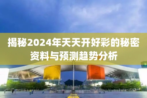 揭秘2024年天天开好彩的秘密资料与预测趋势分析