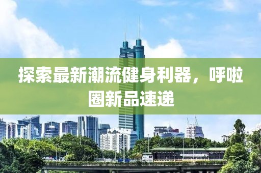探索最新潮流健身利器，呼啦圈新品速递
