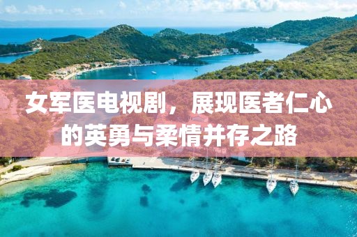 女军医电视剧，展现医者仁心的英勇与柔情并存之路