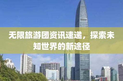 无限旅游团资讯速递，探索未知世界的新途径