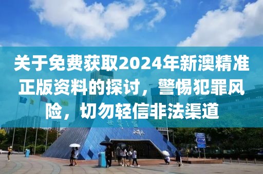 关于免费获取2024年新澳精准正版资料的探讨，警惕犯罪风险，切勿轻信非法渠道