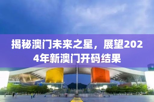 揭秘澳门未来之星，展望2024年新澳门开码结果